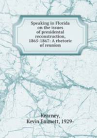 Speaking in Florida on the issues of presidental reconstruction, 1865-1867: A rhetoric of reunion