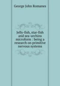 Jelly-fish, star-fish and sea-urchins microform : being a research on primitive nervous systems