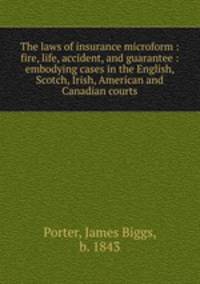 The laws of insurance microform : fire, life, accident, and guarantee : embodying cases in the English, Scotch, Irish, American and Canadian courts