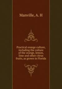 Practical orange culture, including the culture of the orange, lemon, lime and other citrus fruits, as grown in Florida