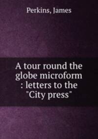 A tour round the globe microform : letters to the "City press"