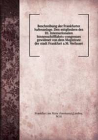 Beschreibung der Frankfurter hafenanlage. Den mitgliedern des III. Internationalen binnenschifffahrts-congresses gewidmet von dem Magistrate der stadt Frankfurt a.M. Verfasser