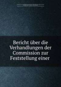 Bericht uber die Verhandlungen der Commission zur Feststellung einer .