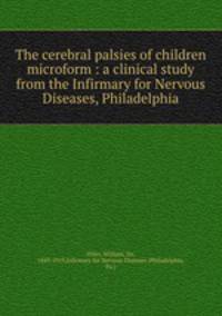 The cerebral palsies of children microform : a clinical study from the Infirmary for Nervous Diseases, Philadelphia