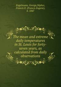 The mean and extreme daily temperatures in St. Louis for forty-seven years, as calculated from daily observations