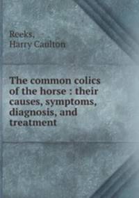 The common colics of the horse : their causes, symptoms, diagnosis, and treatment