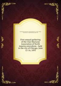 First annual gathering of the Clan MacLean Association of North America microform : held in the city of Chicago, June 12-16, 1893