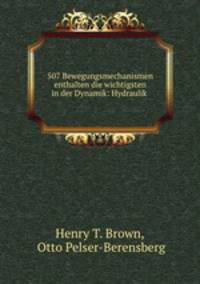 507 Bewegungsmechanismen. Enthalten die wichtigsten in der dynamik, hydraulik, hydrostatik, pneumatik, dampfmaschinenlehre, dem mhlenbau, den pressen, der uhrmacherkunst und verschiedenen anderen maschinen vorkommenden mechanismen