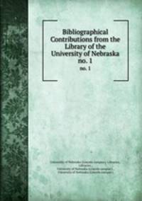 Bibliographical Contributions from the Library of the University of Nebraska. no. 1