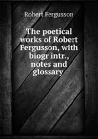 The poetical works of Robert Fergusson, with biogr intr., notes and glossary .