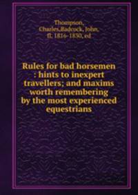 Rules for bad horsemen : hints to inexpert travellers; and maxims worth remembering by the most experienced equestrians