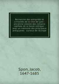 Recherche des antiqvites et cvriosites de la ville de Lyon : ancienne colonie des romains & capitale de la Gaule celtique : avec un memoire des principaux antiquaires & curieux de l