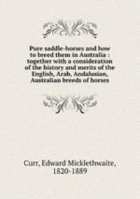 Pure saddle-horses and how to breed them in Australia : together with a consideration of the history and merits of the English, Arab, Andalusian, & Australian breeds of horses
