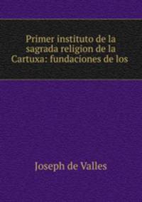 Primer instituto de la sagrada religion de la Cartuxa: fundaciones de los .