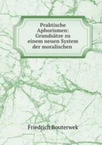 Praktische Aphorismen: Grundsatze zu einem neuen System der moralischen .