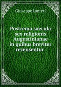 Postrema saecula sex religionis Augustinianae in quibus breviter recensentur .