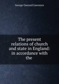 The present relations of church and state in England: in accordance with the .