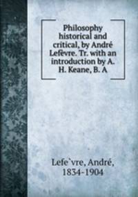 Philosophy historical and critical, by Andre Lefevre. Tr. with an introduction by A. H. Keane, B. A