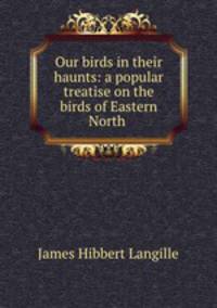 Our birds in their haunts: a popular treatise on the birds of Eastern North .