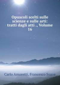 Opuscoli scelti sulle scienze e sulle arti: tratti dagli atti ., Volume 16