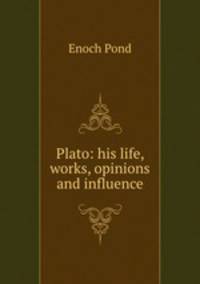 Plato: his life, works, opinions and influence