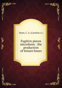Fugitive pieces microform : the production of leisure hours
