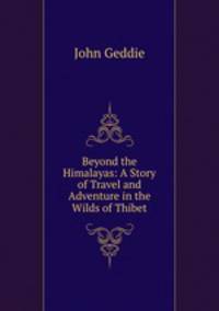 Beyond the Himalayas: A Story of Travel and Adventure in the Wilds of Thibet