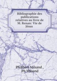 Bibliographie des publications relatives au livre de M. Renan: Vie de Jesus .
