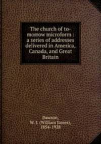 The church of to-morrow microform : a series of addresses delivered in America, Canada, and Great Britain