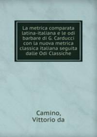 La metrica comparata latina-italiana e le odi barbare di G. Carducci con la nuova metrica classica italiana seguita dalle Odi Classiche