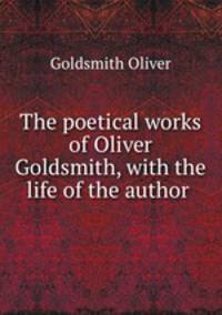 The poetical works of Oliver Goldsmith, with the life of the author .
