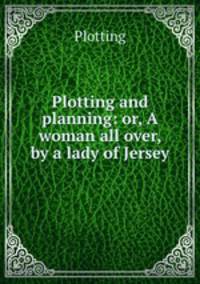 Plotting and planning: or, A woman all over, by a lady of Jersey