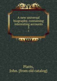 A new universal biography, containing interesting accounts. 5