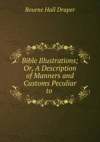 Bible Illustrations; Or, A Description of Manners and Customs Peculiar to .