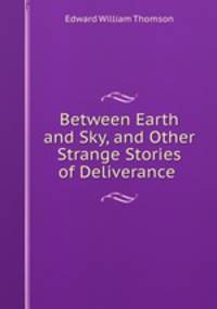 Between Earth and Sky, and Other Strange Stories of Deliverance .