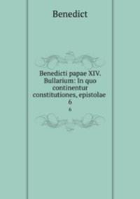 Benedicti papae XIV. Bullarium: In quo continentur constitutiones, epistolae .. 6