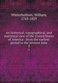 An historical, topographical, and statistical view of the United States of America : from the earliest period to the present time. 3