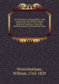 An historical, topographical, and statistical view of the United States of America : from the earliest period to the present time. 1
