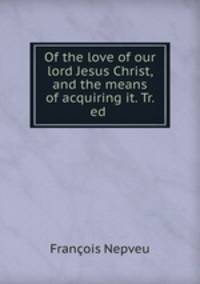 Of the love of our lord Jesus Christ, and the means of acquiring it. Tr. ed .