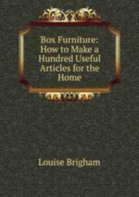 Box Furniture: How to Make a Hundred Useful Articles for the Home