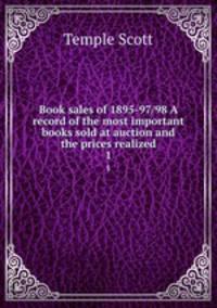 Book sales of 1895-97/98 A record of the most important books sold at auction and the prices realized. 1
