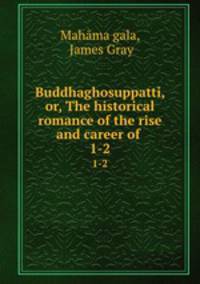 Buddhaghosuppatti, or, The historical romance of the rise and career of .. 1-2
