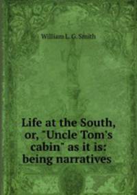 Life at the South, or, "Uncle Tom`s cabin" as it is: being narratives .