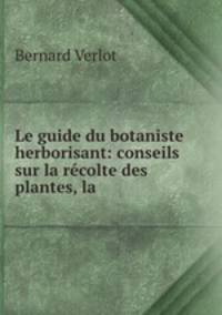 Le guide du botaniste herborisant: conseils sur la recolte des plantes, la .