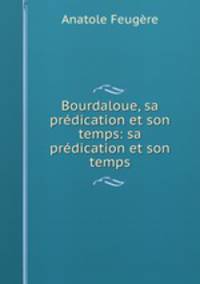 Bourdaloue, sa predication et son temps: sa predication et son temps