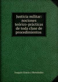 Justicia militar: nociones teorico-practicas de toda clase de procedimientos .