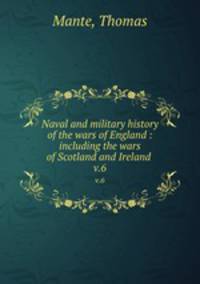 Naval and military history of the wars of England : including the wars of Scotland and Ireland . v.6
