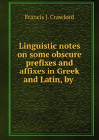 Linguistic notes on some obscure prefixes and affixes in Greek and Latin, by .