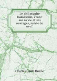 Le philosophe Damascius, etude sur sa vie et ses ouvrages, suivie de neuf .