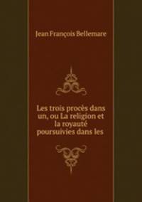 Les trois proces dans un, ou La religion et la royaute poursuivies dans les .